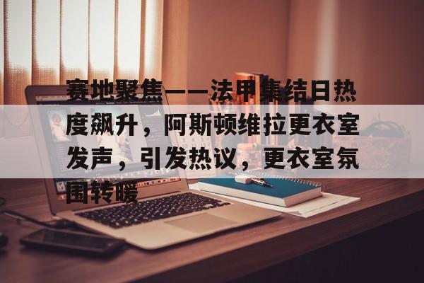 赛地聚焦——法甲集结日热度飙升，阿斯顿维拉更衣室发声，引发热议，更衣室氛围转暖的简单介绍ballbet体育